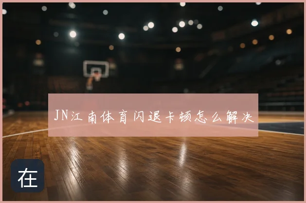 JN江南体育闪退卡顿怎么解决