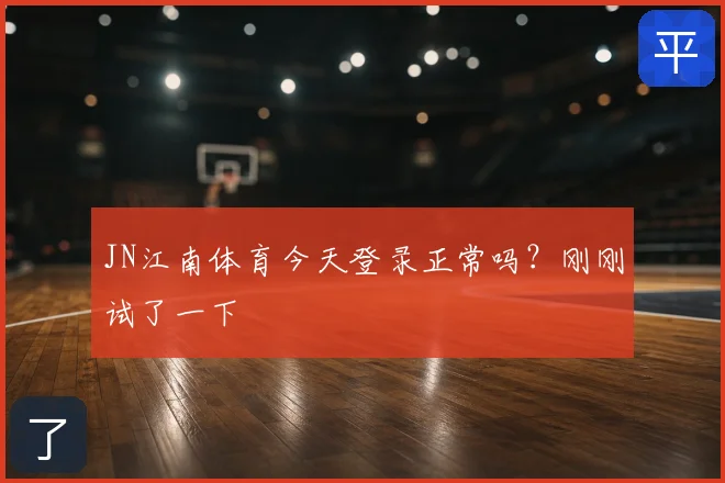JN江南体育今天登录正常吗?刚刚试了一下