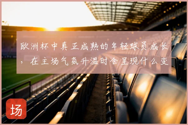 欧洲杯中真正成熟的年轻球员成长，在主场气氛升温时会呈现什么变化