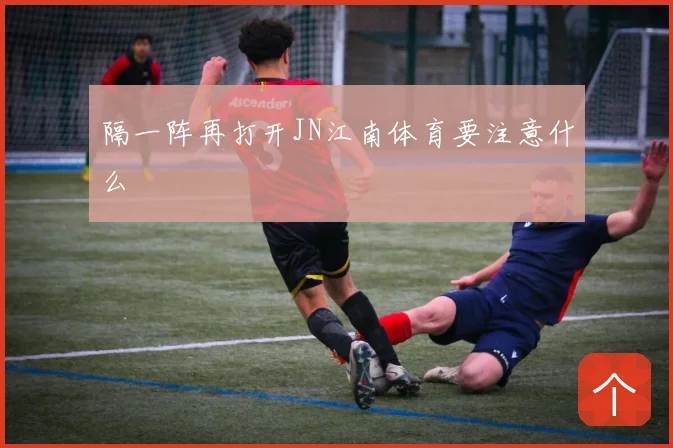 隔一阵再打开JN江南体育要注意什么